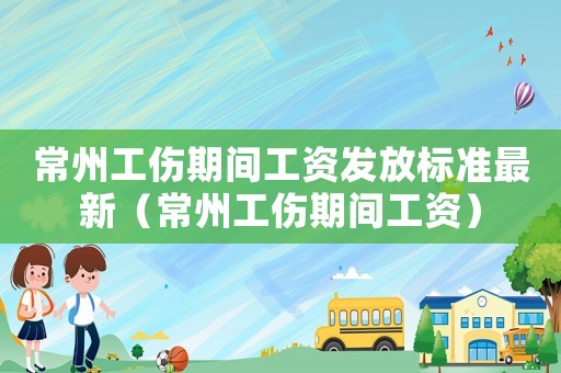 常州工傷期間工資發(fā)放標(biāo)準(zhǔn)最新（常州工傷期間工資）