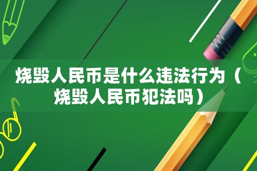 燒毀人民幣是什么違法行為（燒毀人民幣犯法嗎）