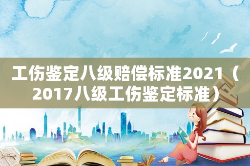 工傷鑒定八級(jí)賠償標(biāo)準(zhǔn)2021（2017八級(jí)工傷鑒定標(biāo)準(zhǔn)）
