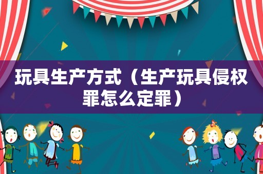 玩具生產方式（生產玩具侵權罪怎么定罪）