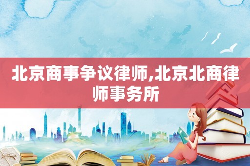 北京商事爭議律師,北京北商律師事務所