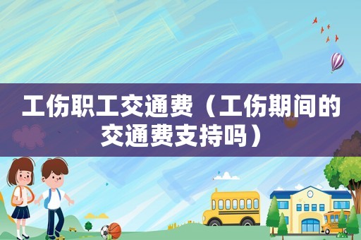 工傷職工交通費（工傷期間的交通費支持嗎）