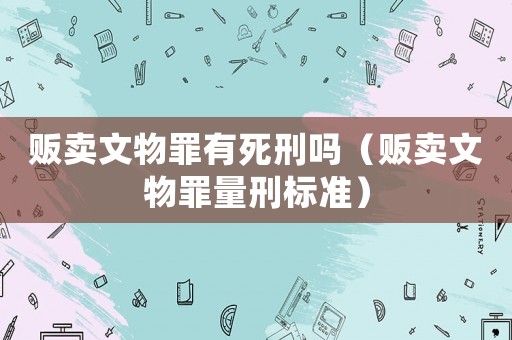 販賣文物罪有死刑嗎（販賣文物罪量刑標準）