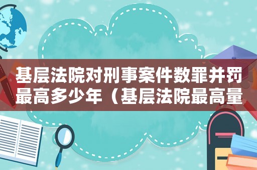 基層法院對刑事案件數(shù)罪并罰最高多少年（基層法院最高量刑）