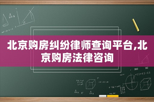 北京購房糾紛律師查詢平臺,北京購房法律咨詢