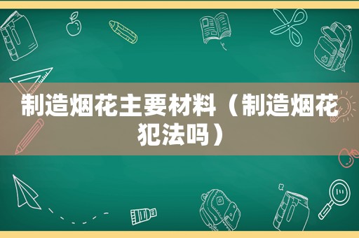 制造煙花主要材料（制造煙花犯法嗎）