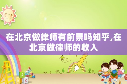 在北京做律師有前景嗎知乎,在北京做律師的收入