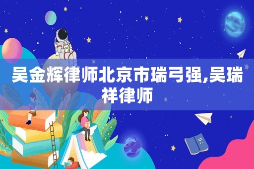 吳金輝律師北京市瑞弓強,吳瑞祥律師