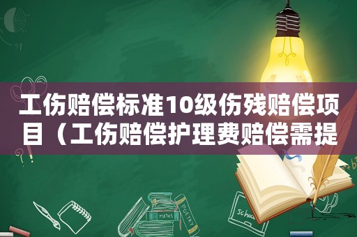 工傷賠償標準10級傷殘賠償項目（工傷賠償護理費賠償需提供材料）