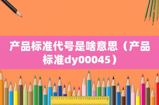 產品標準代號是啥意思（產品標準dy00045）