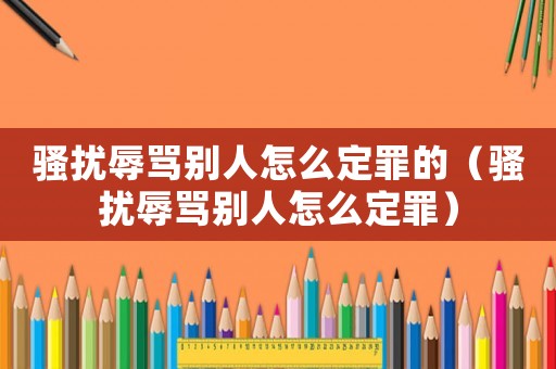 騷擾辱罵別人怎么定罪的（騷擾辱罵別人怎么定罪）