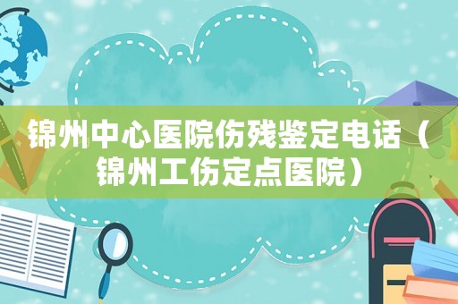 錦州中心醫院傷殘鑒定電話（錦州工傷定點醫院）