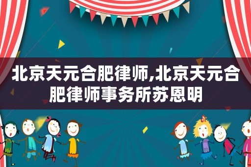 北京天元合肥律師,北京天元合肥律師事務所蘇恩明