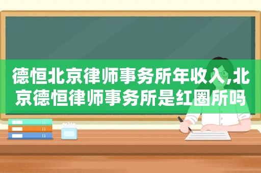 德恒北京律師事務(wù)所年收入,北京德恒律師事務(wù)所是紅圈所嗎