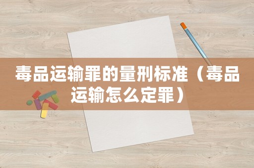 毒品運輸罪的量刑標準（毒品運輸怎么定罪）