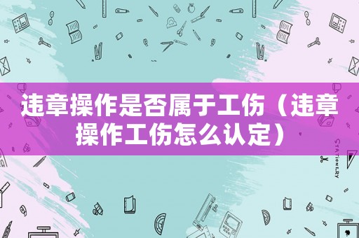 違章操作是否屬于工傷（違章操作工傷怎么認定）