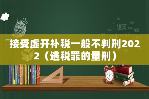 接受虛開補稅一般不判刑2022（逃稅罪的量刑）