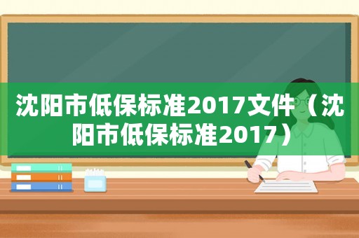 沈陽市低保標(biāo)準(zhǔn)2017文件（沈陽市低保標(biāo)準(zhǔn)2017）