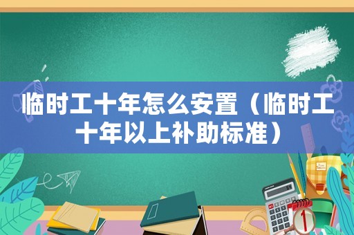 臨時工十年怎么安置（臨時工十年以上補助標準）