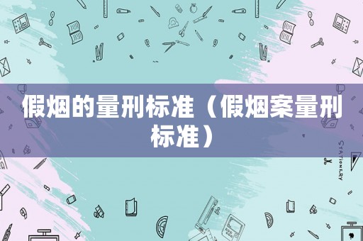 假煙的量刑標(biāo)準(zhǔn)（假煙案量刑標(biāo)準(zhǔn)）