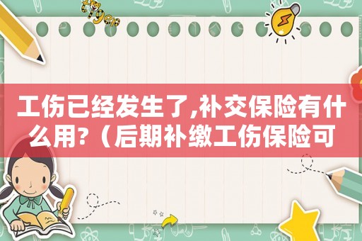 工傷已經發生了,補交保險有什么用?（后期補繳工傷保險可以報銷嗎）
