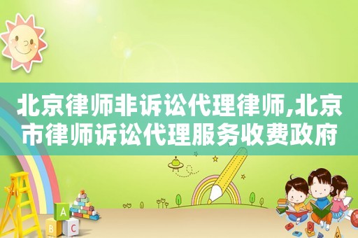 北京律師非訴訟代理律師,北京市律師訴訟代理服務收費政府指導價標準