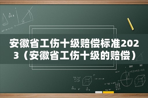 安徽省工傷十級賠償標準2023（安徽省工傷十級的賠償）