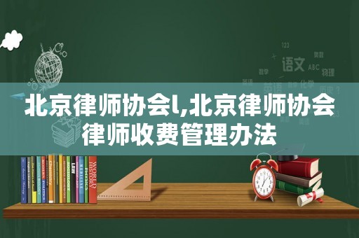 北京律師協會l,北京律師協會律師收費管理辦法