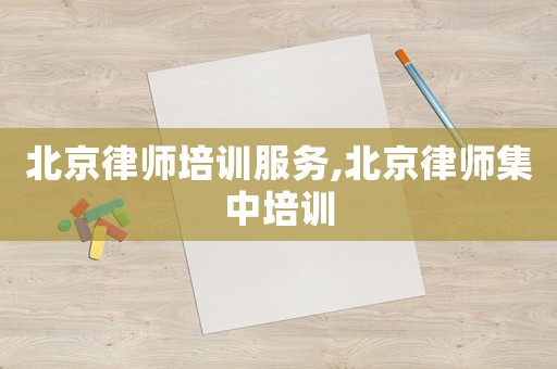 北京律師培訓服務,北京律師集中培訓