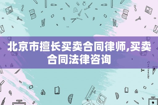 北京市擅長買賣合同律師,買賣合同法律咨詢