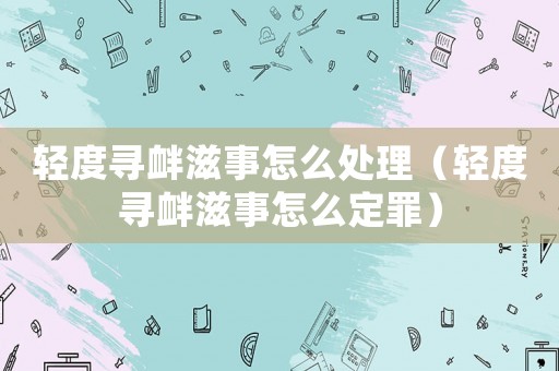 輕度尋釁滋事怎么處理（輕度尋釁滋事怎么定罪）