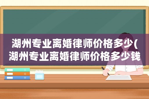 湖州專業離婚律師價格多少(湖州專業離婚律師價格多少錢一個月)