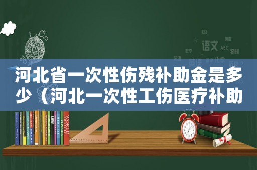 河北省一次性傷殘補助金是多少（河北一次性工傷醫療補助金標準）