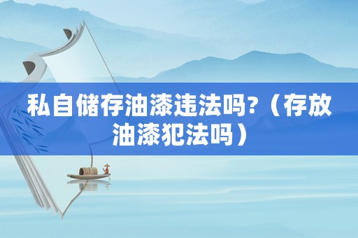私自儲存油漆違法嗎?（存放油漆犯法嗎）