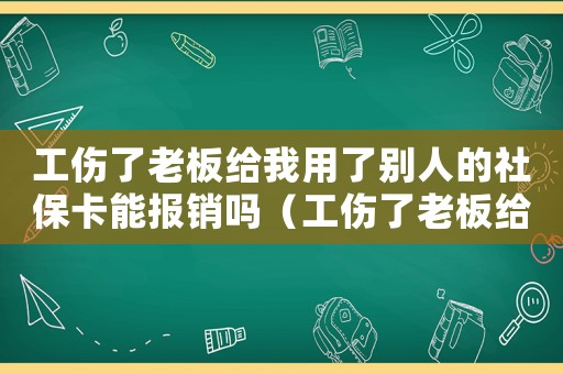 工傷了老板給我用了別人的社保卡能報銷嗎（工傷了老板給我用了別人的社保卡）