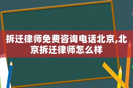 拆遷律師免費咨詢電話北京,北京拆遷律師怎么樣