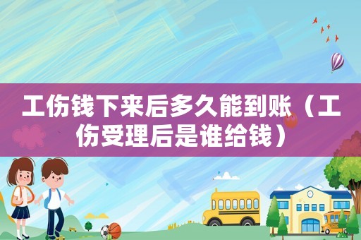 工傷錢下來后多久能到賬（工傷受理后是誰給錢）
