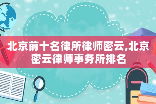 北京前十名律所律師密云,北京密云律師事務所排名