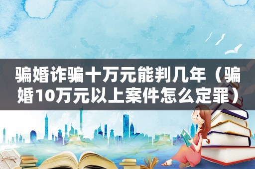 騙婚詐騙十萬元能判幾年（騙婚10萬元以上案件怎么定罪）