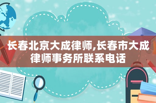 長(zhǎng)春北京大成律師,長(zhǎng)春市大成律師事務(wù)所聯(lián)系電話