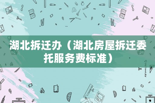湖北拆遷辦（湖北房屋拆遷委托服務費標準）