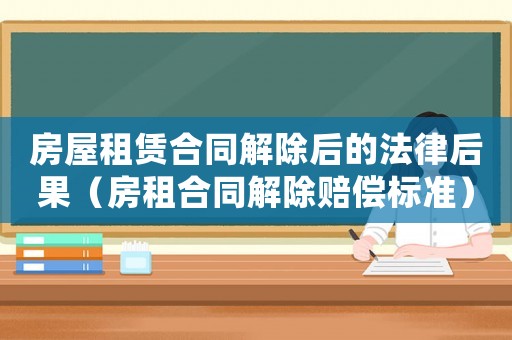 房屋租賃合同解除后的法律后果（房租合同解除賠償標準）
