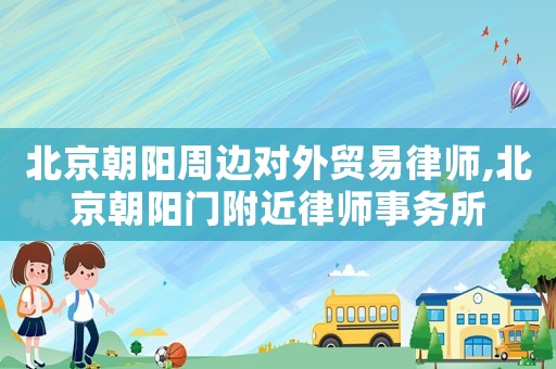 北京朝陽周邊對外貿易律師,北京朝陽門附近律師事務所