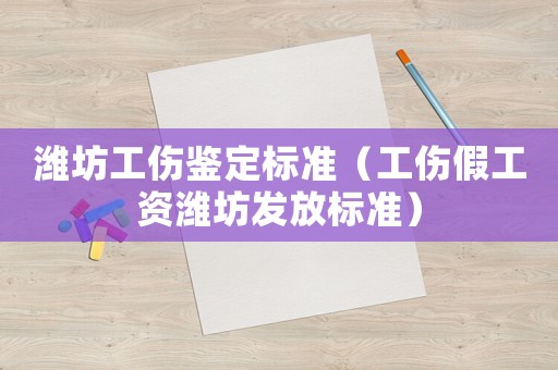 濰坊工傷鑒定標準（工傷假工資濰坊發放標準）
