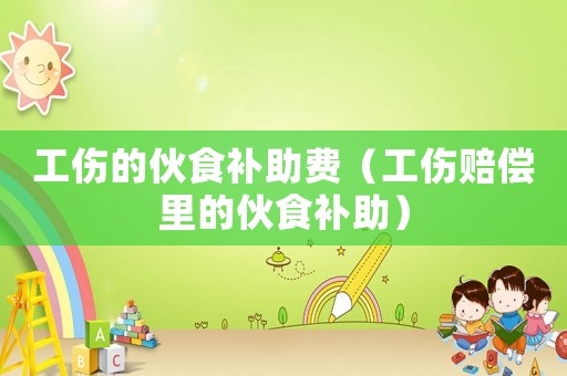 工傷的伙食補(bǔ)助費(fèi)（工傷賠償里的伙食補(bǔ)助）