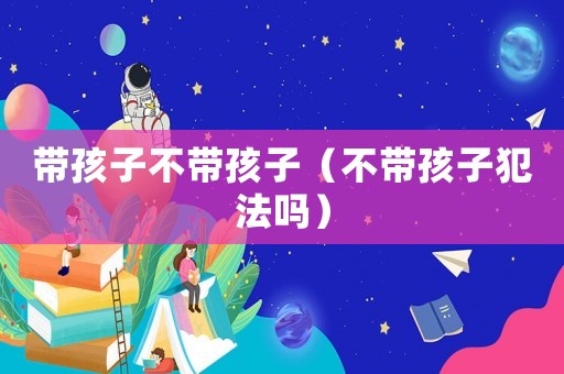 帶孩子不帶孩子（不帶孩子犯法嗎）