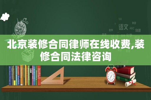 北京裝修合同律師在線收費,裝修合同法律咨詢