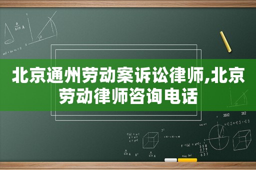 北京通州勞動案訴訟律師,北京勞動律師咨詢電話