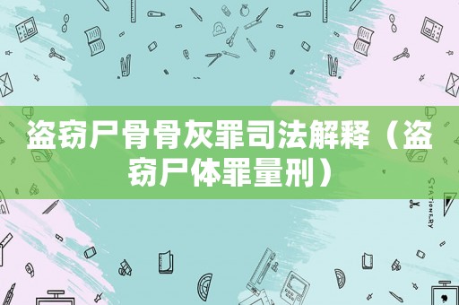 盜竊尸骨骨灰罪司法解釋（盜竊尸體罪量刑）