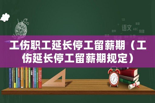 工傷職工延長停工留薪期（工傷延長停工留薪期規(guī)定）